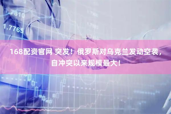 168配资官网 突发！俄罗斯对乌克兰发动空袭，自冲突以来规模最大！
