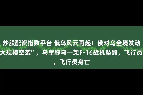 炒股配资指数平台 俄乌风云再起！俄对乌全境发动“最大规模空袭”，乌军称乌一架F-16战机坠毁，飞行员身亡
