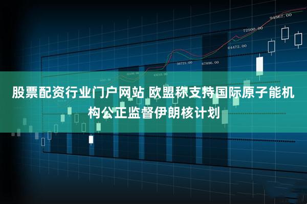 股票配资行业门户网站 欧盟称支持国际原子能机构公正监督伊朗核计划