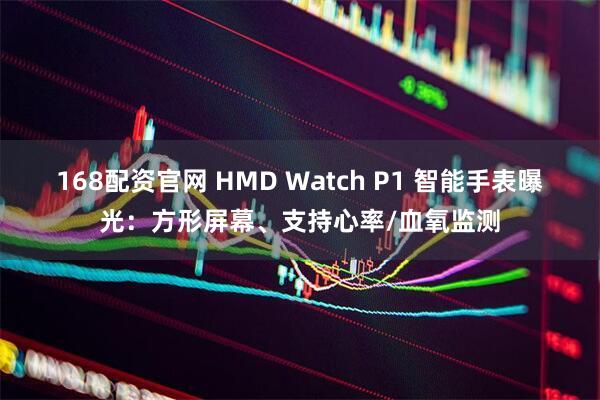 168配资官网 HMD Watch P1 智能手表曝光：方形屏幕、支持心率/血氧监测