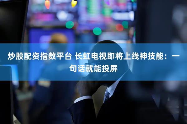 炒股配资指数平台 长虹电视即将上线神技能：一句话就能投屏