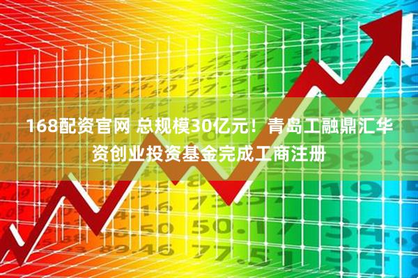 168配资官网 总规模30亿元！青岛工融鼎汇华资创业投资基金完成工商注册