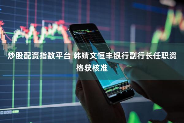 炒股配资指数平台 韩靖文恒丰银行副行长任职资格获核准