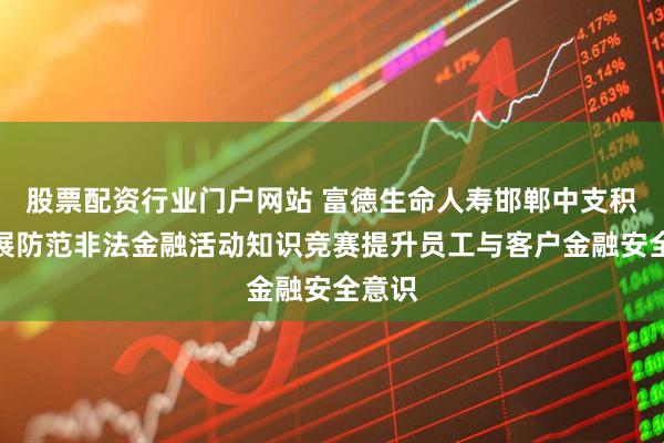 股票配资行业门户网站 富德生命人寿邯郸中支积极开展防范非法金融活动知识竞赛提升员工与客户金融安全意识