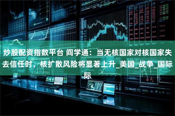 炒股配资指数平台 阎学通：当无核国家对核国家失去信任时，核扩散风险将显著上升_美国_战争_国际