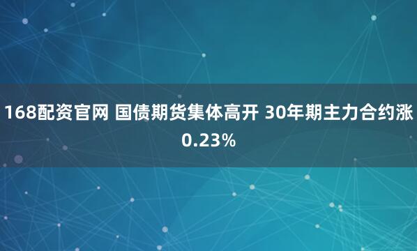 168配资官网 国债期货集体高开 30年期主力合约涨0.23%
