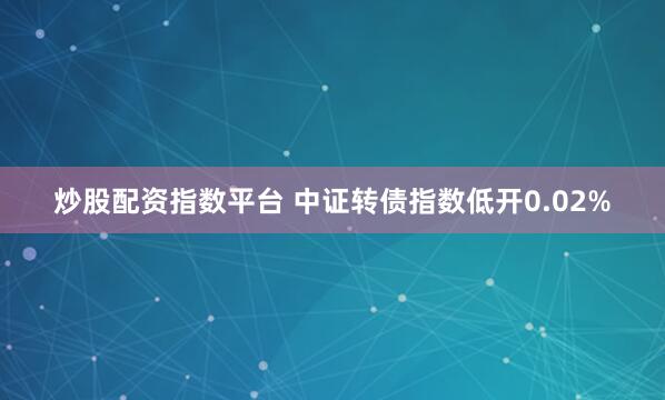 炒股配资指数平台 中证转债指数低开0.02%