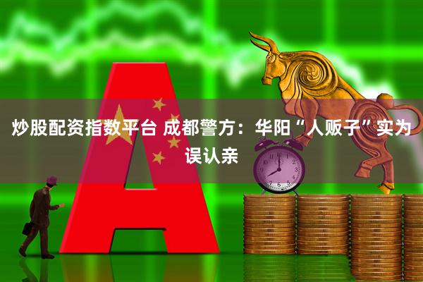 炒股配资指数平台 成都警方：华阳“人贩子”实为误认亲