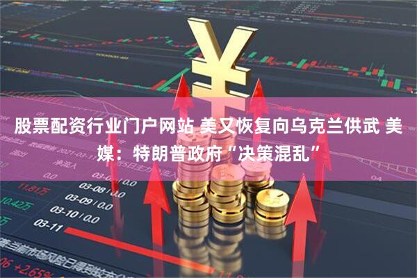 股票配资行业门户网站 美又恢复向乌克兰供武 美媒：特朗普政府“决策混乱”