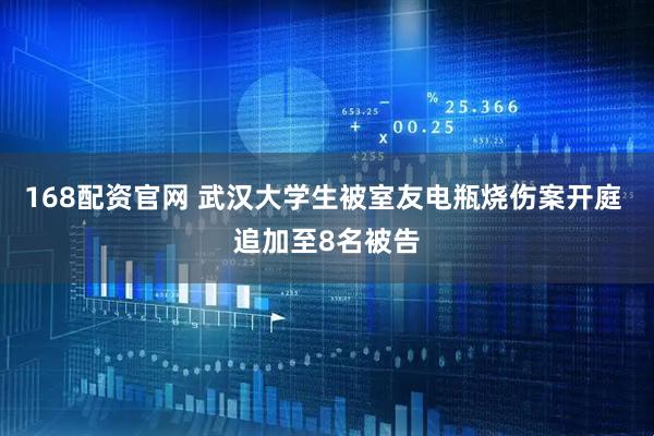 168配资官网 武汉大学生被室友电瓶烧伤案开庭 追加至8名被告