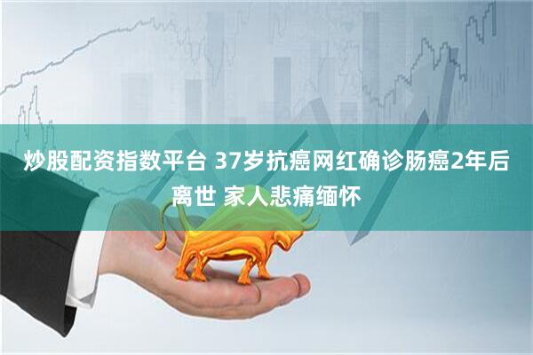 炒股配资指数平台 37岁抗癌网红确诊肠癌2年后离世 家人悲痛缅怀