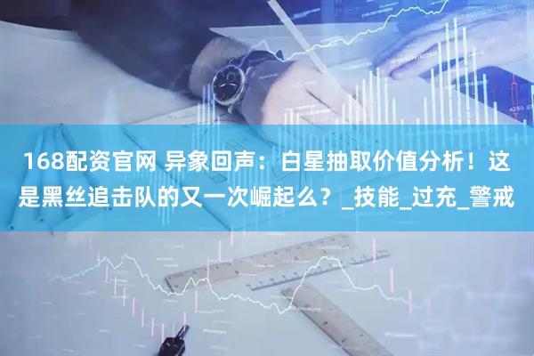 168配资官网 异象回声：白星抽取价值分析！这是黑丝追击队的又一次崛起么？_技能_过充_警戒