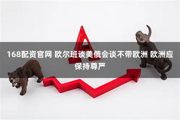 168配资官网 欧尔班谈美俄会谈不带欧洲 欧洲应保持尊严