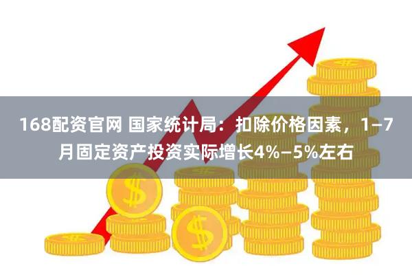 168配资官网 国家统计局：扣除价格因素，1—7月固定资产投资实际增长4%—5%左右