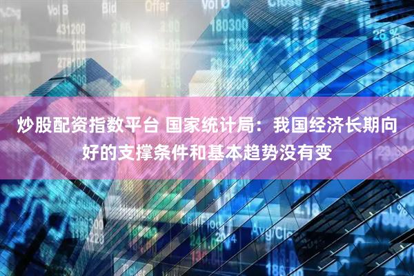 炒股配资指数平台 国家统计局：我国经济长期向好的支撑条件和基本趋势没有变