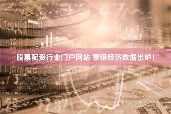 股票配资行业门户网站 重磅经济数据出炉！