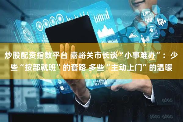 炒股配资指数平台 嘉峪关市长谈“小事难办”：少些“按部就班”的套路 多些“主动上门”的温暖