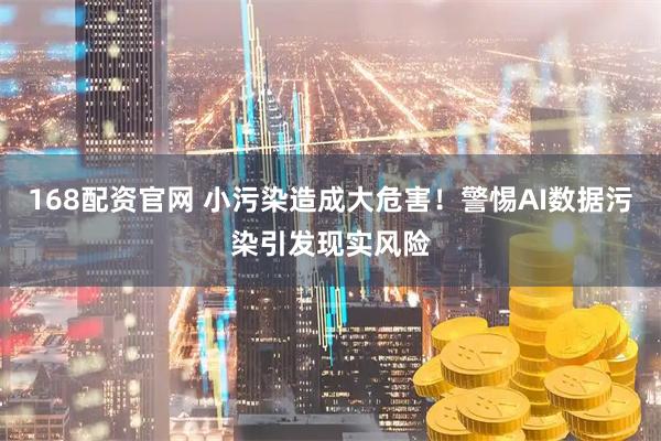 168配资官网 小污染造成大危害！警惕AI数据污染引发现实风险