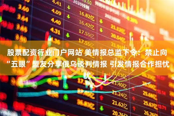 股票配资行业门户网站 美情报总监下令：禁止向“五眼”盟友分享俄乌谈判情报 引发情报合作担忧