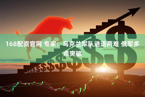 168配资官网 专家：乌克兰军队进退两难 俄军多点突破