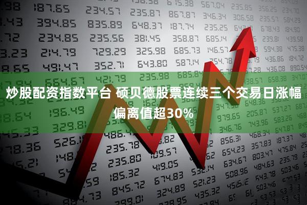 炒股配资指数平台 硕贝德股票连续三个交易日涨幅偏离值超30%