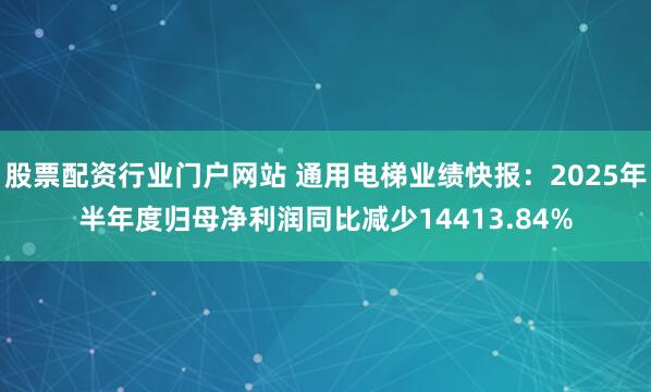 股票配资行业门户网站 通用电梯业绩快报：2025年半年度归母净利润同比减少14413.84%
