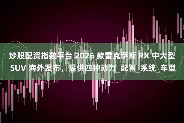 炒股配资指数平台 2026 款雷克萨斯 RX 中大型 SUV 海外发布，提供四种动力_配置_系统_车型