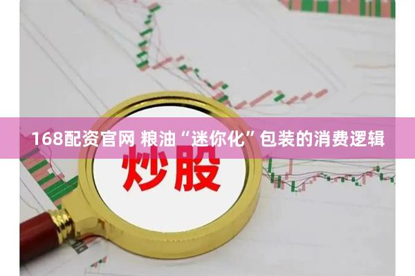 168配资官网 粮油“迷你化”包装的消费逻辑