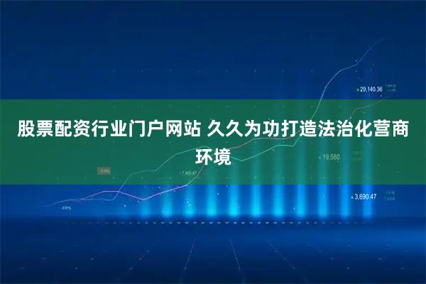 股票配资行业门户网站 久久为功打造法治化营商环境