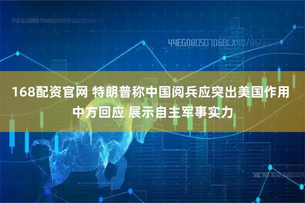 168配资官网 特朗普称中国阅兵应突出美国作用 中方回应 展示自主军事实力