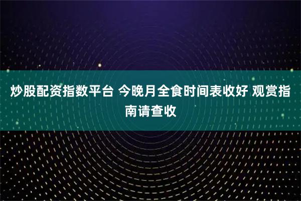 炒股配资指数平台 今晚月全食时间表收好 观赏指南请查收