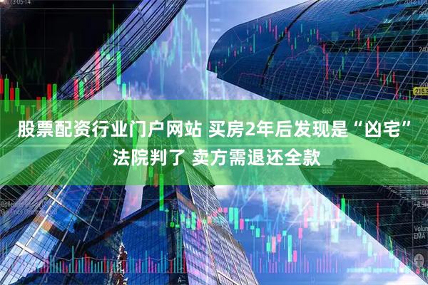 股票配资行业门户网站 买房2年后发现是“凶宅” 法院判了 卖方需退还全款