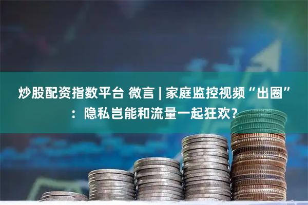 炒股配资指数平台 微言 | 家庭监控视频“出圈”：隐私岂能和流量一起狂欢？