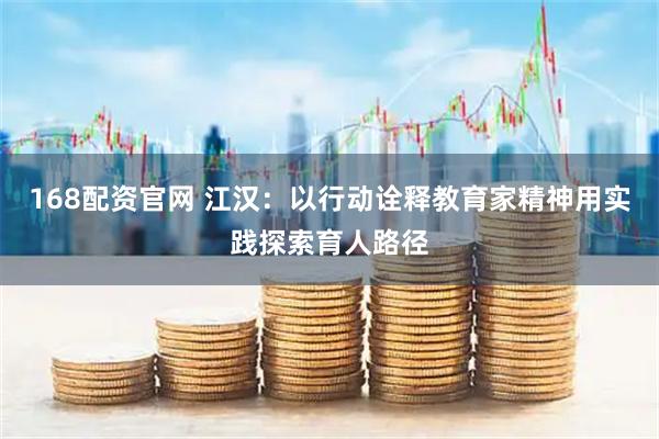 168配资官网 江汉：以行动诠释教育家精神用实践探索育人路径
