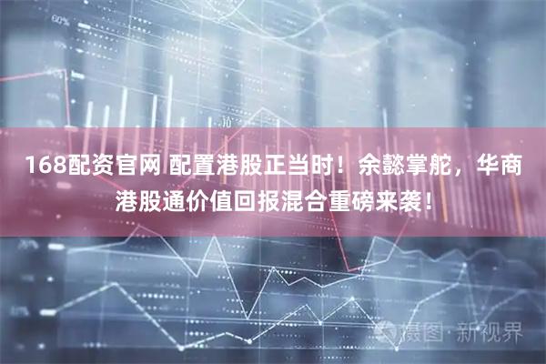 168配资官网 配置港股正当时！余懿掌舵，华商港股通价值回报混合重磅来袭！