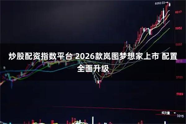 炒股配资指数平台 2026款岚图梦想家上市 配置全面升级