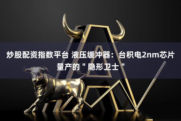 炒股配资指数平台 液压缓冲器：台积电2nm芯片量产的＂隐形卫士＂