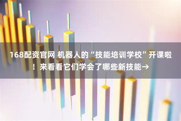 168配资官网 机器人的“技能培训学校”开课啦！来看看它们学会了哪些新技能→