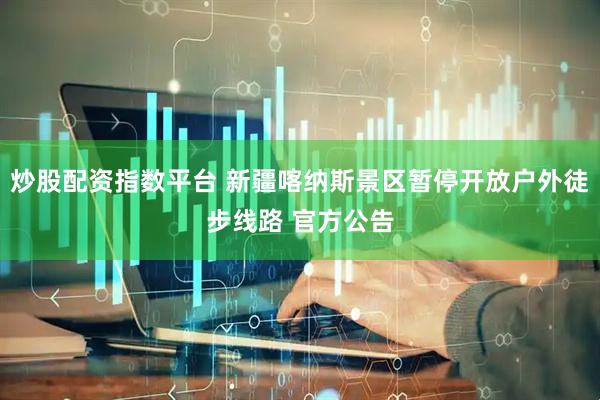 炒股配资指数平台 新疆喀纳斯景区暂停开放户外徒步线路 官方公告