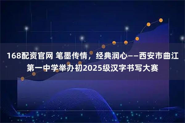 168配资官网 笔墨传情,经典润心——西安市曲江第一中学举办初2025级汉字书写大赛