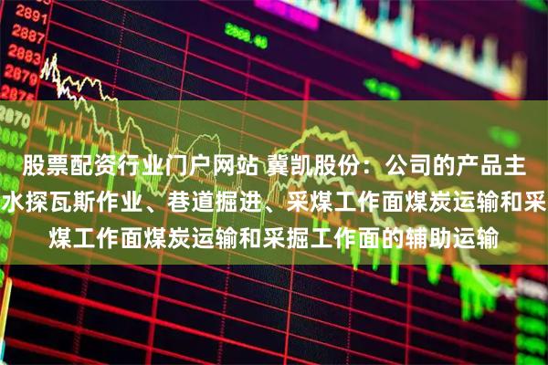 股票配资行业门户网站 冀凯股份：公司的产品主要用于支护施工、探水探瓦斯作业、巷道掘进、采煤工作面煤炭运输和采掘工作面的辅助运输