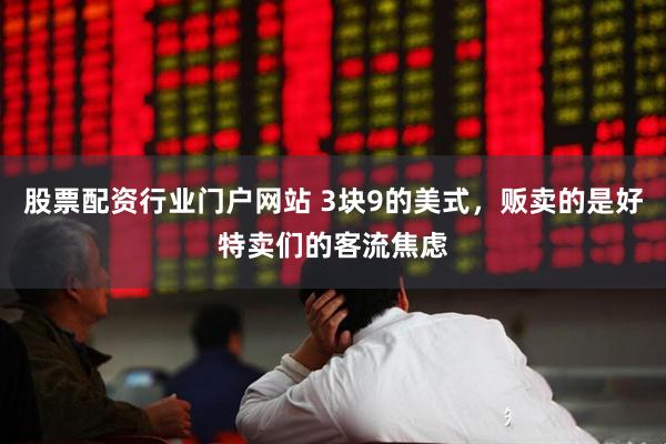 股票配资行业门户网站 3块9的美式，贩卖的是好特卖们的客流焦虑