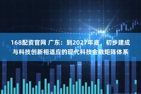 168配资官网 广东：到2027年底，初步建成与科技创新相适应的现代科技金融矩阵体系