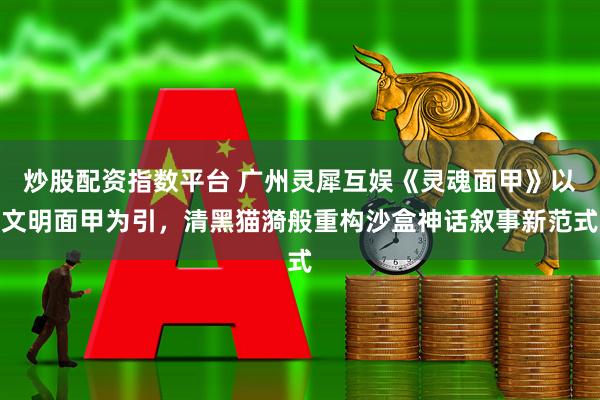 炒股配资指数平台 广州灵犀互娱《灵魂面甲》以文明面甲为引，清黑猫漪般重构沙盒神话叙事新范式