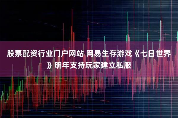 股票配资行业门户网站 网易生存游戏《七日世界》明年支持玩家建立私服