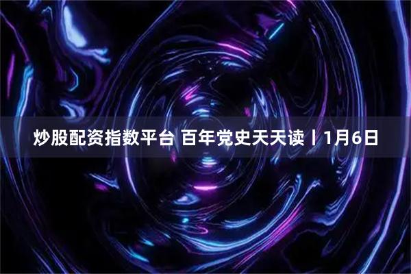 炒股配资指数平台 百年党史天天读丨1月6日