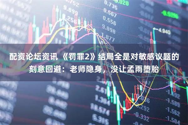 配资论坛资讯 《罚罪2》结局全是对敏感议题的刻意回避：老师隐身，没让孟雨堕胎