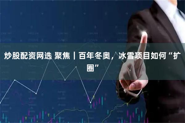 炒股配资网选 聚焦｜百年冬奥，冰雪项目如何“扩圈”