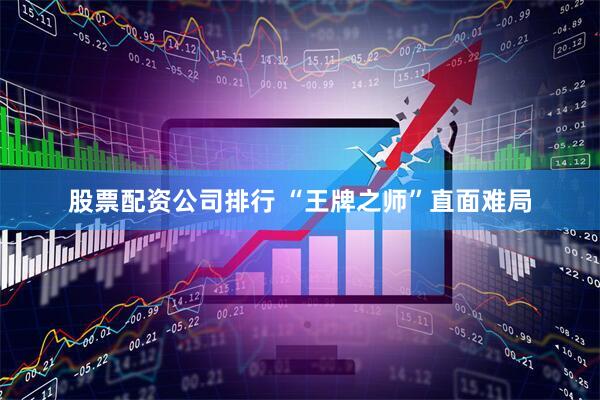 股票配资公司排行 “王牌之师”直面难局
