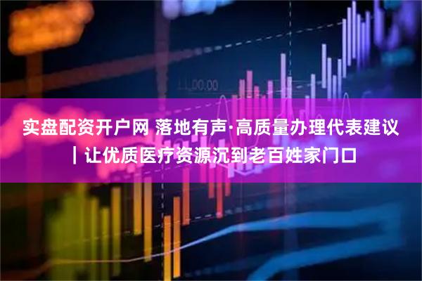 实盘配资开户网 落地有声·高质量办理代表建议｜让优质医疗资源沉到老百姓家门口